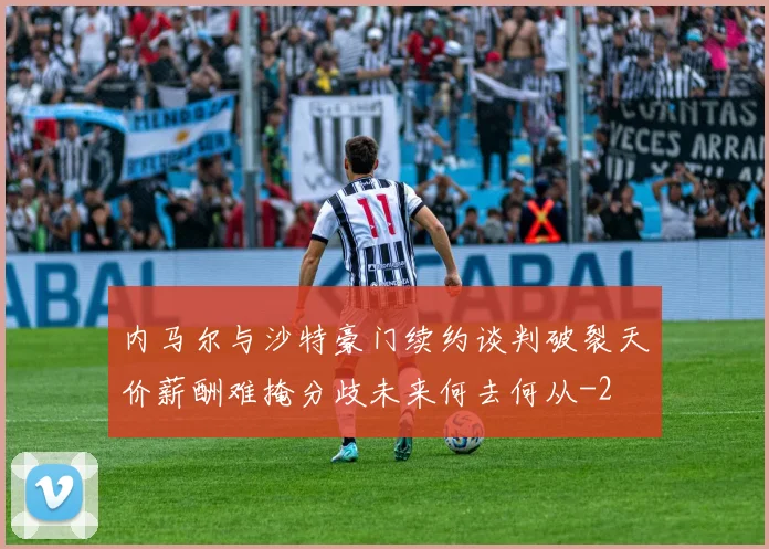 内马尔与沙特豪门续约谈判破裂天价薪酬难掩分歧未来何去何从