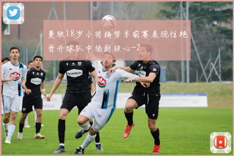 曼联18岁小将梅努季前赛表现惊艳晋升球队中场新核心