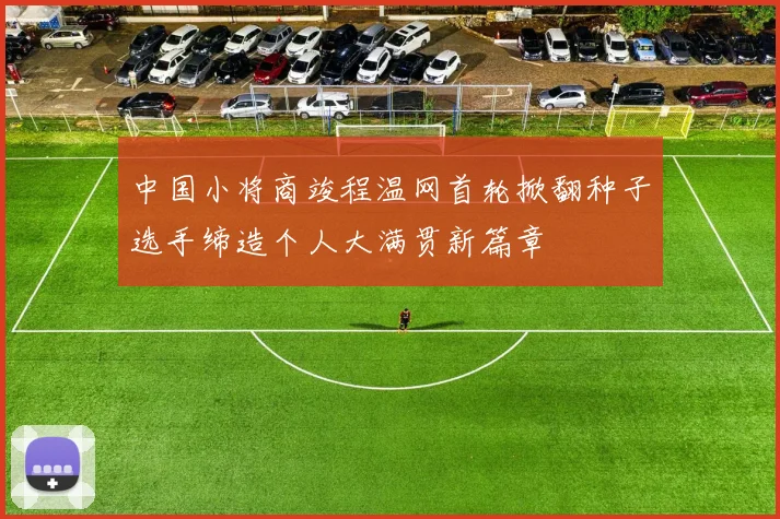 中国小将商竣程温网首轮掀翻种子选手缔造个人大满贯新篇章