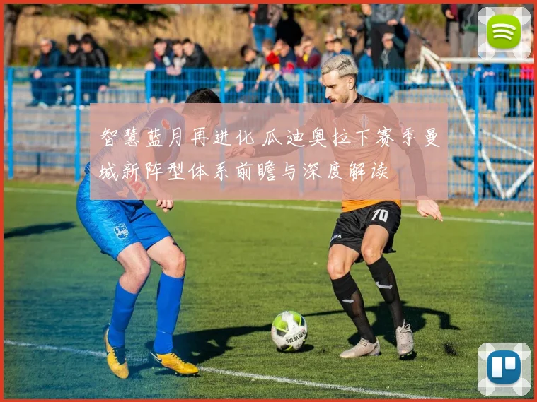 智慧蓝月再进化 瓜迪奥拉下赛季曼城新阵型体系前瞻与深度解读