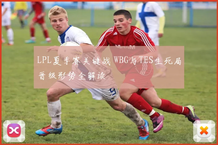 LPL夏季赛关键战 WBG与TES生死局晋级形势全解读