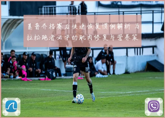 基普乔格赛后快速恢复惯例解析 马拉松跑者必学的肌肉修复与营养策略