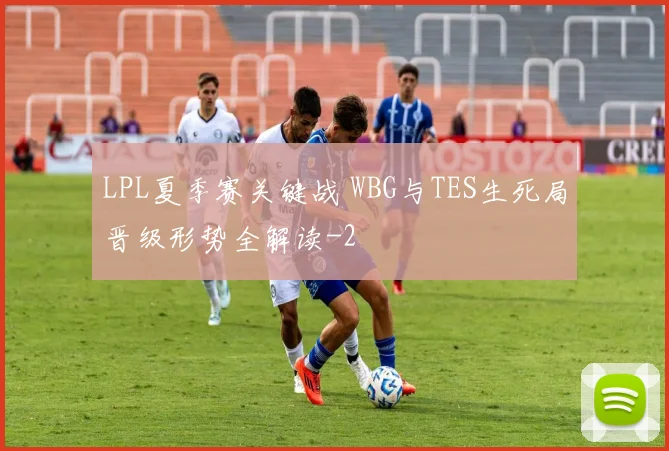 LPL夏季赛关键战 WBG与TES生死局晋级形势全解读