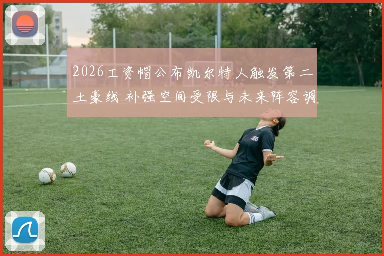 2026工资帽公布凯尔特人触发第二土豪线 补强空间受限与未来阵容调整解析