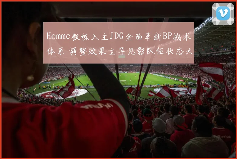 Homme教练入主JDG全面革新BP战术体系 调整效果立竿见影队伍状态大幅回暖连胜不断展现实力