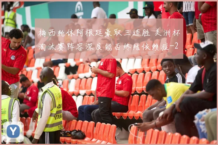 梅西轮休阿根廷豪取三连胜 美洲杯淘汰赛阵容深度能否终结依赖症