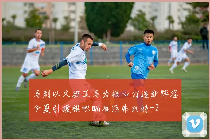 马刺以文班亚马为核心打造新阵容今夏引援旗帜瞄准范弗利特