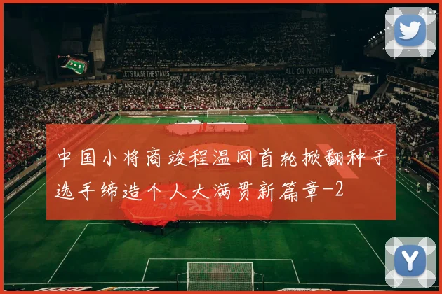 中国小将商竣程温网首轮掀翻种子选手缔造个人大满贯新篇章