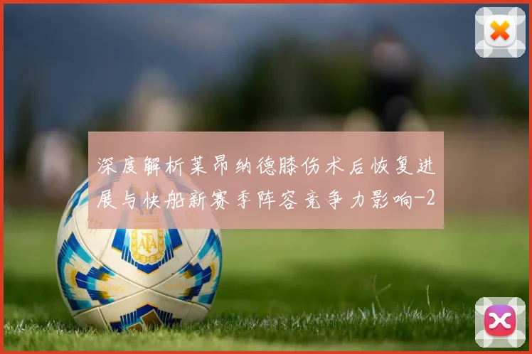 深度解析莱昂纳德膝伤术后恢复进展与快船新赛季阵容竞争力影响
