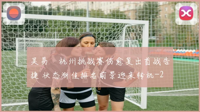 吴易昺杭州挑战赛伤愈复出首战告捷 状态渐佳排名前景迎来转机