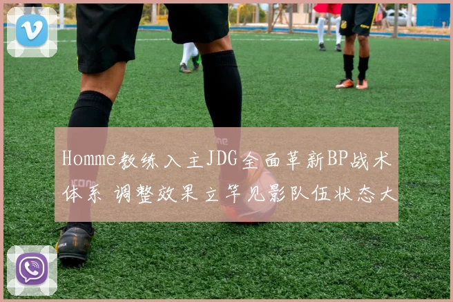Homme教练入主JDG全面革新BP战术体系 调整效果立竿见影队伍状态大幅回暖连胜不断展现实力