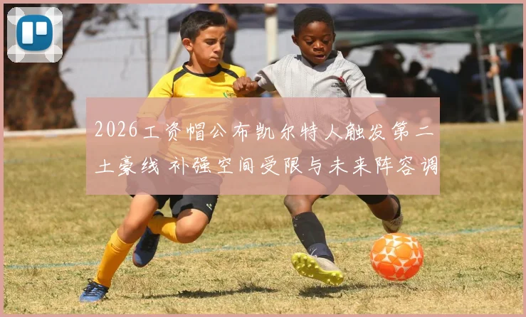 2026工资帽公布凯尔特人触发第二土豪线 补强空间受限与未来阵容调整解析