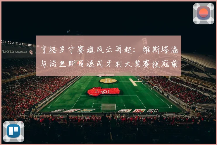 亨格罗宁赛道风云再起:维斯塔潘与诺里斯角逐匈牙利大奖赛桂冠前瞻