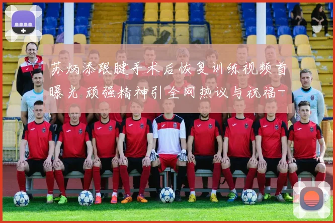 苏炳添跟腱手术后恢复训练视频首曝光 顽强精神引全网热议与祝福