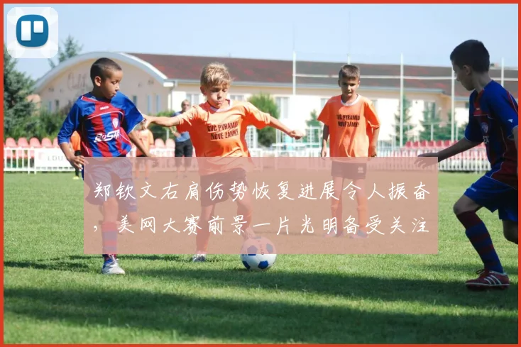 郑钦文右肩伤势恢复进展令人振奋，美网大赛前景一片光明备受关注