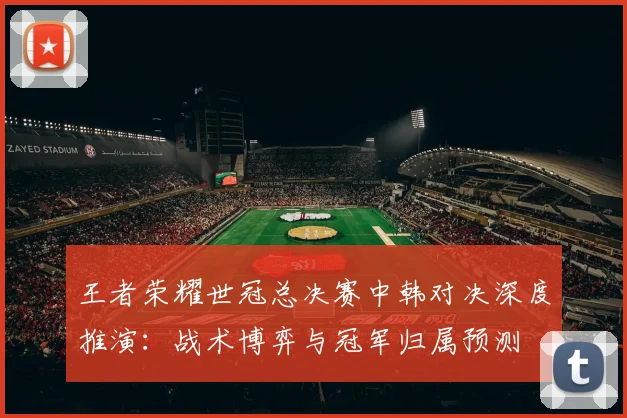 王者荣耀世冠总决赛中韩对决深度推演：战术博弈与冠军归属预测