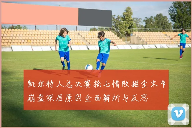 凯尔特人总决赛抢七惜败掘金末节崩盘深层原因全面解析与反思
