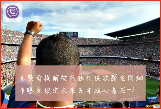 东契奇提前续约独行侠顶薪合同细节曝光锁定未来五年核心基石